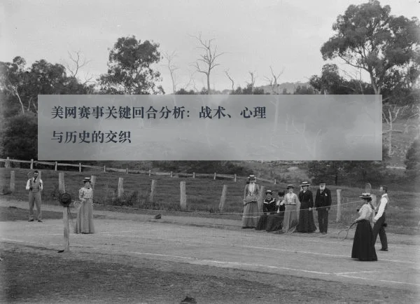 美网赛事关键回合分析:战术、心理与历史的交织